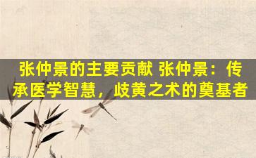 张仲景的主要贡献 张仲景：传承医学智慧，歧黄之术的奠基者